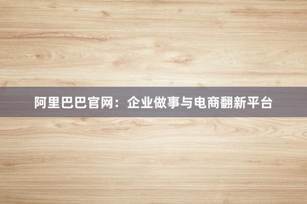 阿里巴巴官网：企业做事与电商翻新平台