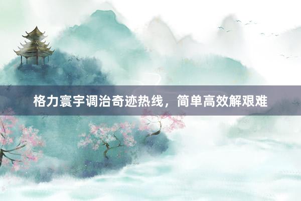 格力寰宇调治奇迹热线，简单高效解艰难