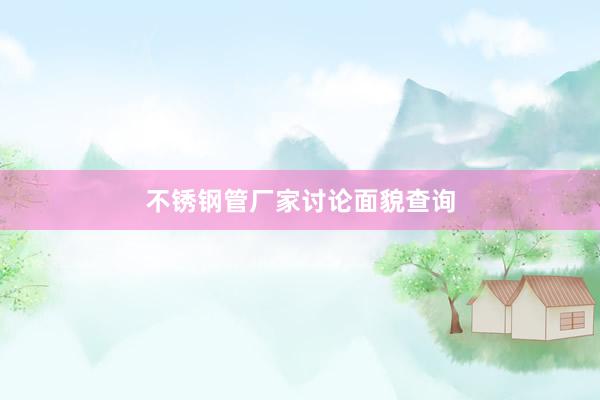 不锈钢管厂家讨论面貌查询