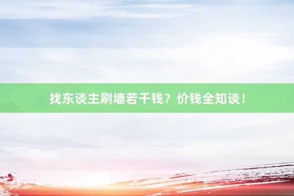 找东谈主刷墙若干钱？价钱全知谈！