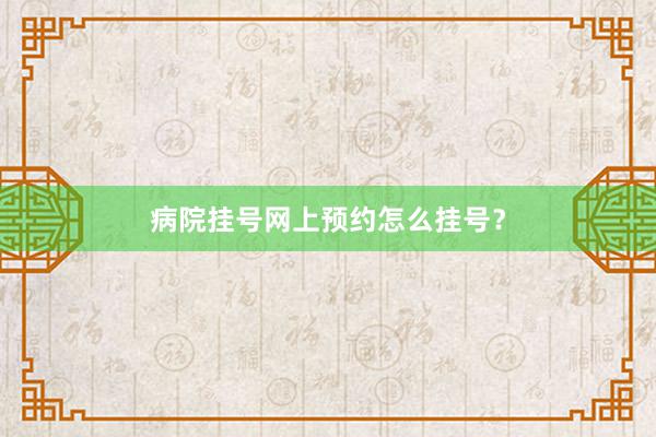 病院挂号网上预约怎么挂号？