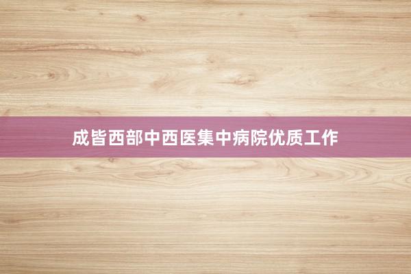 成皆西部中西医集中病院优质工作