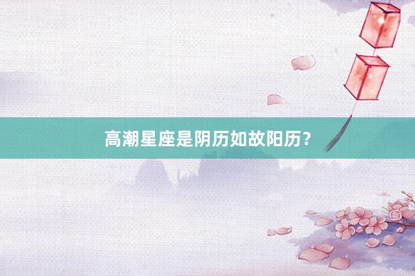 高潮星座是阴历如故阳历？