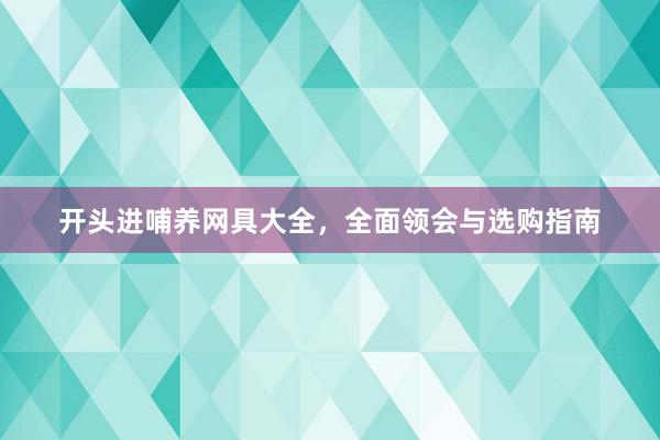 开头进哺养网具大全，全面领会与选购指南