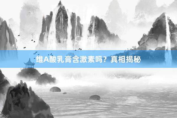 维A酸乳膏含激素吗？真相揭秘
