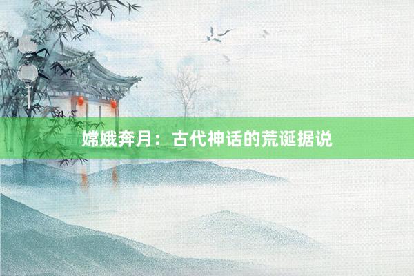 嫦娥奔月:古代神话的荒诞据说