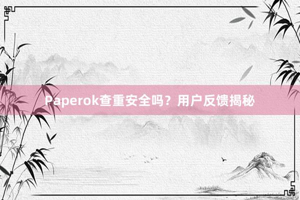 Paperok查重安全吗？用户反馈揭秘